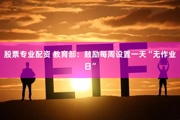 股票专业配资 教育部:鼓励每周设置一天“无作业日”