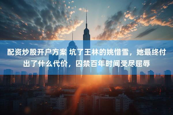 配资炒股开户方案 坑了王林的姚惜雪,她最终付出了什么代价,囚禁百年时间受尽屈辱