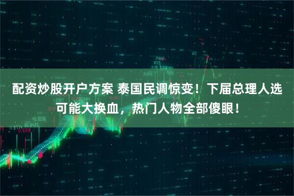 配资炒股开户方案 泰国民调惊变！下届总理人选可能大换血，热门人物全部傻眼！