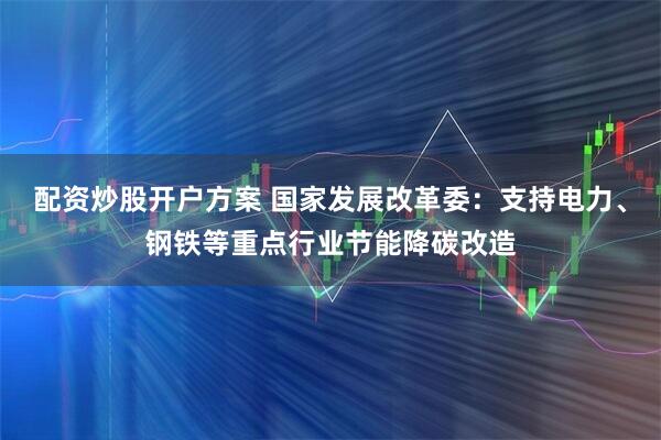 配资炒股开户方案 国家发展改革委:支持电力、钢铁等重点行业节能降碳改造