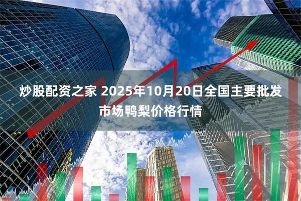 炒股配资之家 2025年10月20日全国主要批发市场鸭梨价格行情