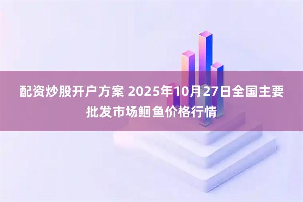 配资炒股开户方案 2025年10月27日全国主要批发市场鮰鱼价格行情