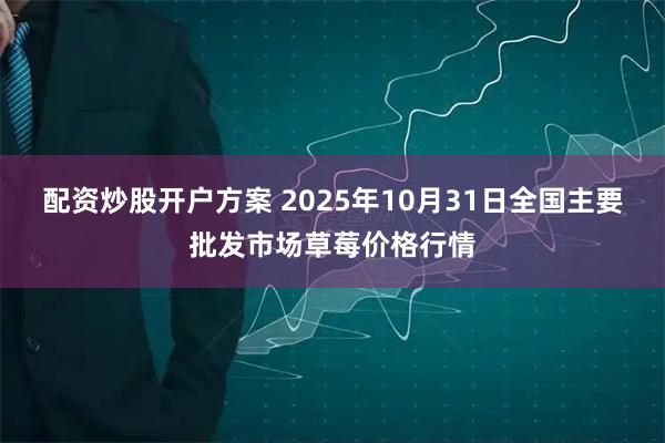 配资炒股开户方案 2025年10月31日全国主要批发市场草莓价格行情