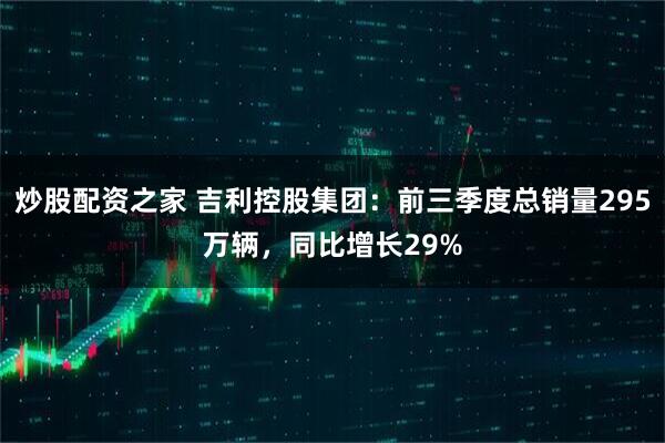 炒股配资之家 吉利控股集团：前三季度总销量295万辆，同比增长29%