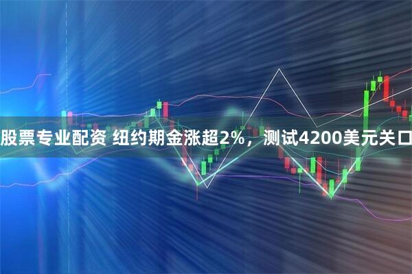 股票专业配资 纽约期金涨超2%，测试4200美元关口