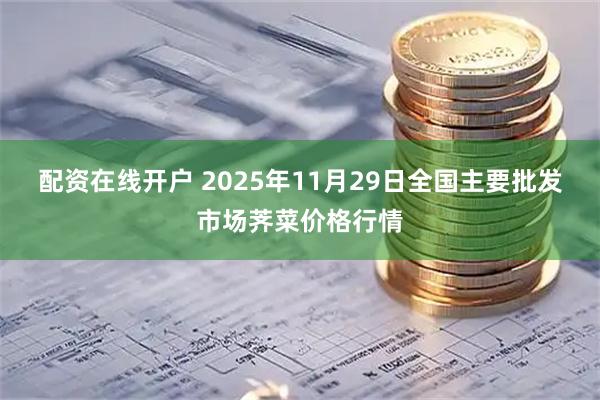 配资在线开户 2025年11月29日全国主要批发市场荠菜价格行情