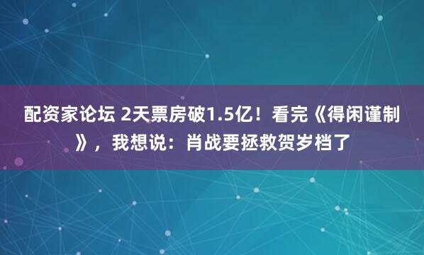 配资家论坛 2天票房破1.5亿!看完《得闲谨制》,我想说:肖战要拯救贺岁档了