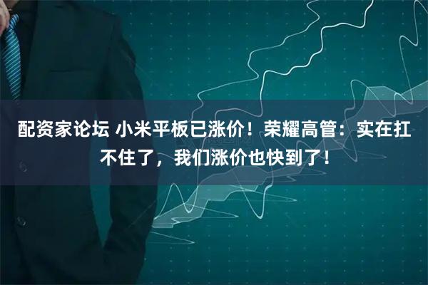 配资家论坛 小米平板已涨价！荣耀高管：实在扛不住了，我们涨价也快到了！