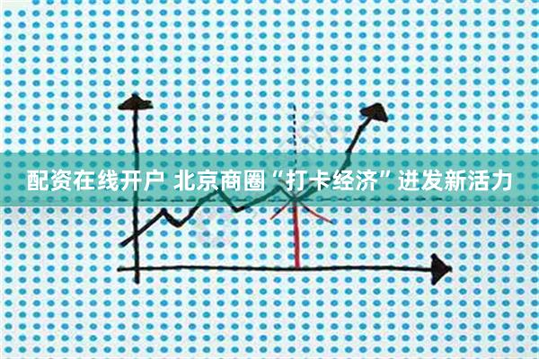 配资在线开户 北京商圈“打卡经济”迸发新活力