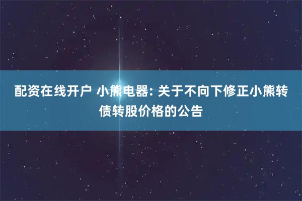 配资在线开户 小熊电器: 关于不向下修正小熊转债转股价格的公告