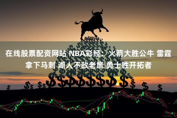 在线股票配资网站 NBA彩经：火箭大胜公牛 雷霆拿下马刺 湖人不敌老鹰 勇士胜开拓者