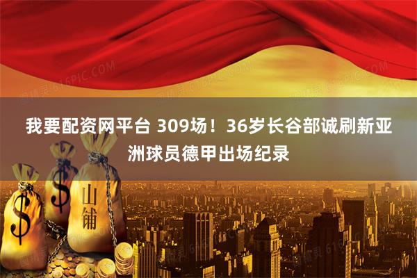 我要配资网平台 309场！36岁长谷部诚刷新亚洲球员德甲出场纪录