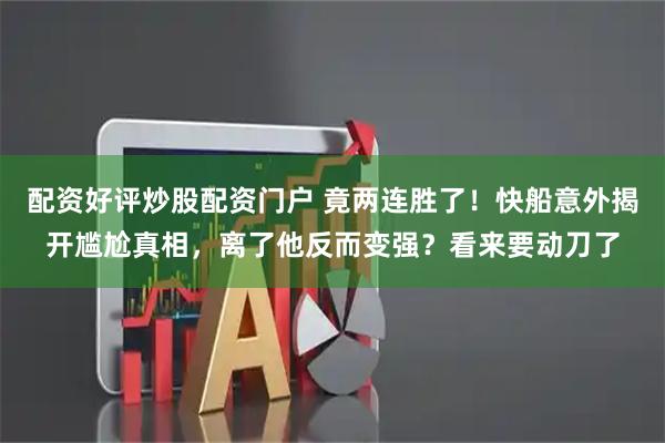 配资好评炒股配资门户 竟两连胜了！快船意外揭开尴尬真相，离了他反而变强？看来要动刀了