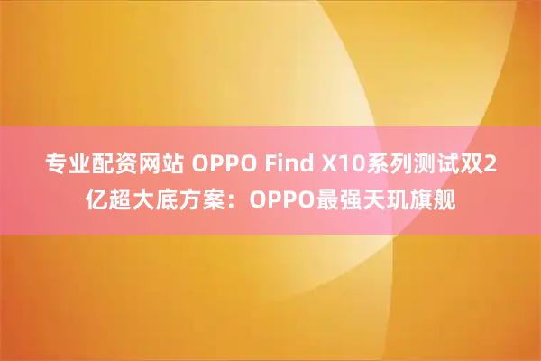 专业配资网站 OPPO Find X10系列测试双2亿超大底方案：OPPO最强天玑旗舰