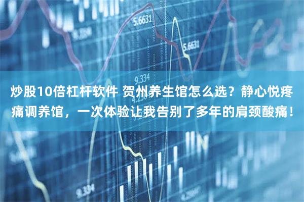 炒股10倍杠杆软件 贺州养生馆怎么选?静心悦疼痛调养馆,一次体验让我告别了多年的肩颈酸痛!