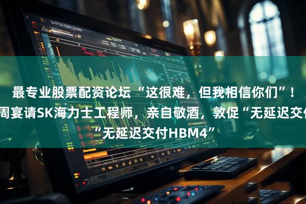 最专业股票配资论坛 “这很难，但我相信你们”！黄仁勋上周宴请SK海力士工程师，亲自敬酒，敦促“无延迟交付HBM4”