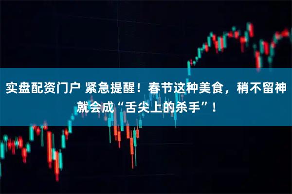 实盘配资门户 紧急提醒！春节这种美食，稍不留神就会成“舌尖上的杀手”！