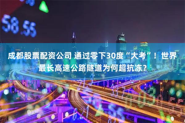 成都股票配资公司 通过零下30度“大考”!世界最长高速公路隧道为何超抗冻?