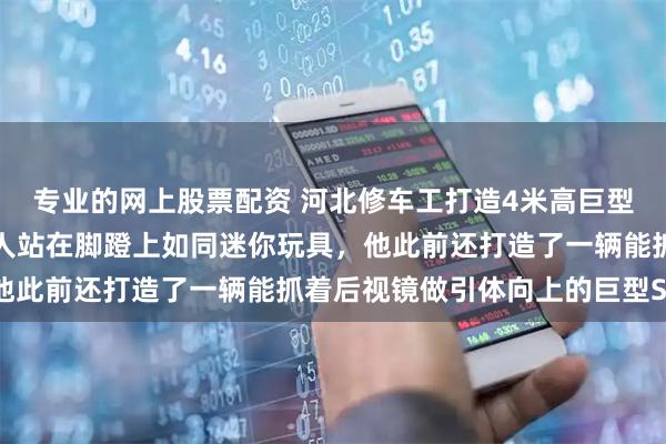 专业的网上股票配资 河北修车工打造4米高巨型三轮车，高度超半挂，人站在脚蹬上如同迷你玩具，他此前还打造了一辆能抓着后视镜做引体向上的巨型SUV