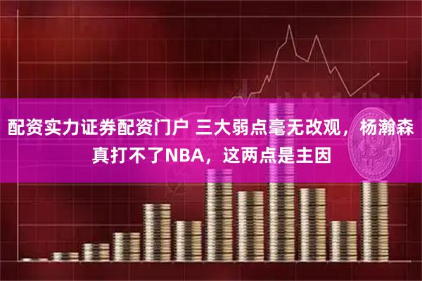 配资实力证券配资门户 三大弱点毫无改观，杨瀚森真打不了NBA，这两点是主因