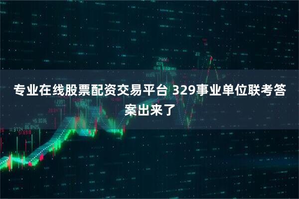 专业在线股票配资交易平台 329事业单位联考答案出来了