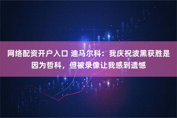 网络配资开户入口 迪马尔科：我庆祝波黑获胜是因为哲科，但被录像让我感到遗憾