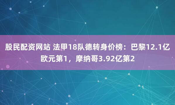 股民配资网站 法甲18队德转身价榜：巴黎12.1亿欧元第1，摩纳哥3.92亿第2