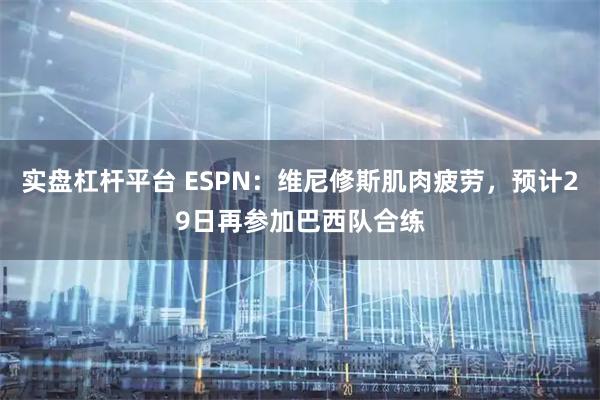 实盘杠杆平台 ESPN：维尼修斯肌肉疲劳，预计29日再参加巴西队合练