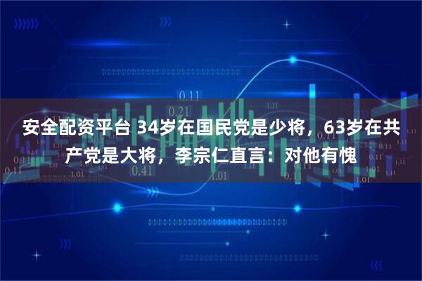 安全配资平台 34岁在国民党是少将，63岁在共产党是大将，李宗仁直言：对他有愧