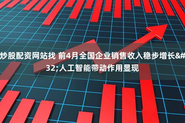 炒股配资网站找 前4月全国企业销售收入稳步增长 人工智能带动作用显现