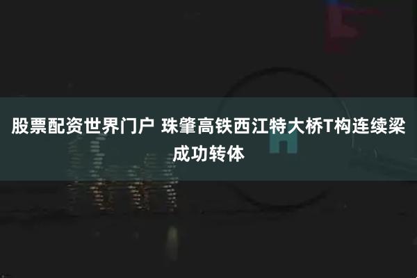 股票配资世界门户 珠肇高铁西江特大桥T构连续梁成功转体