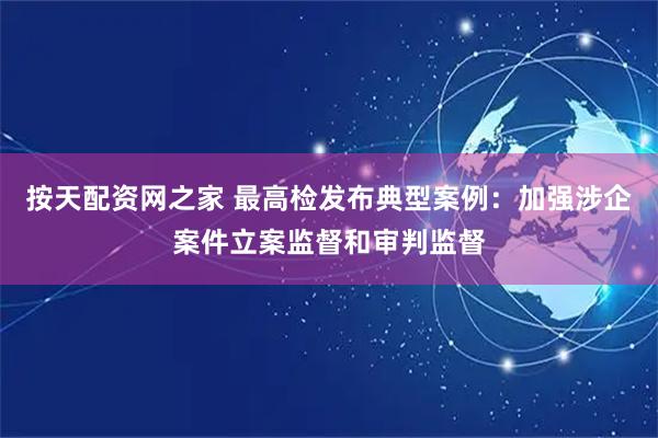 按天配资网之家 最高检发布典型案例：加强涉企案件立案监督和审判监督
