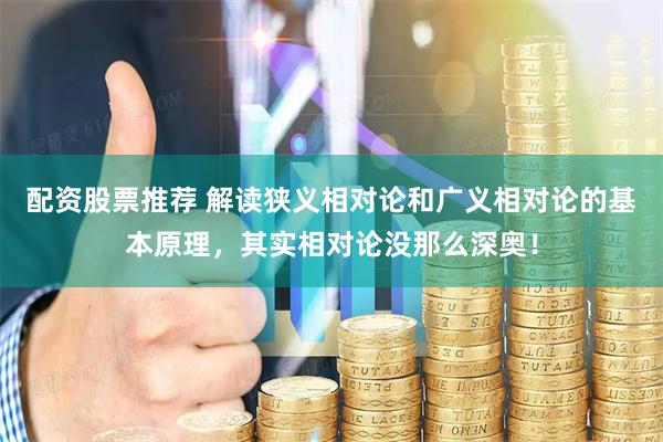 配资股票推荐 解读狭义相对论和广义相对论的基本原理，其实相对论没那么深奥！