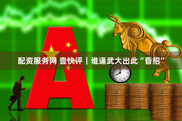 配资服务网 壹快评｜谁逼武大出此“昏招”